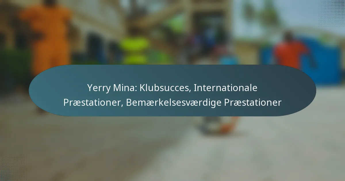 Yerry Mina: Klubsucces, Internationale Præstationer, Bemærkelsesværdige Præstationer