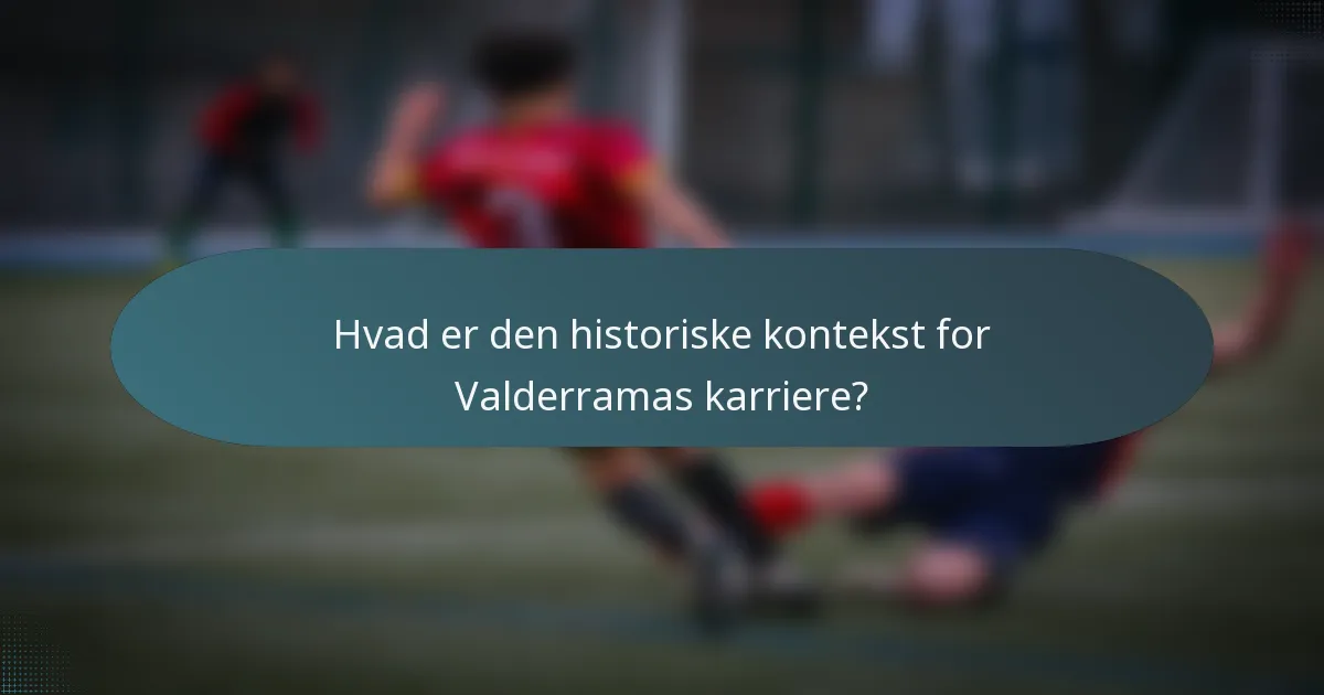 Hvad er den historiske kontekst for Valderramas karriere?