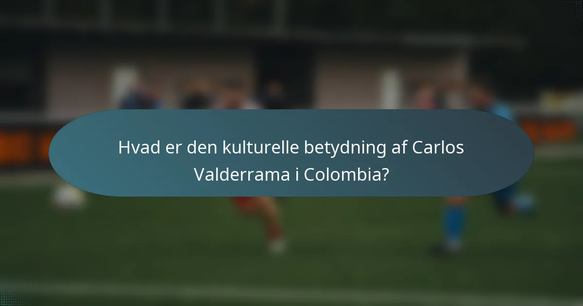 Hvad er den kulturelle betydning af Carlos Valderrama i Colombia?