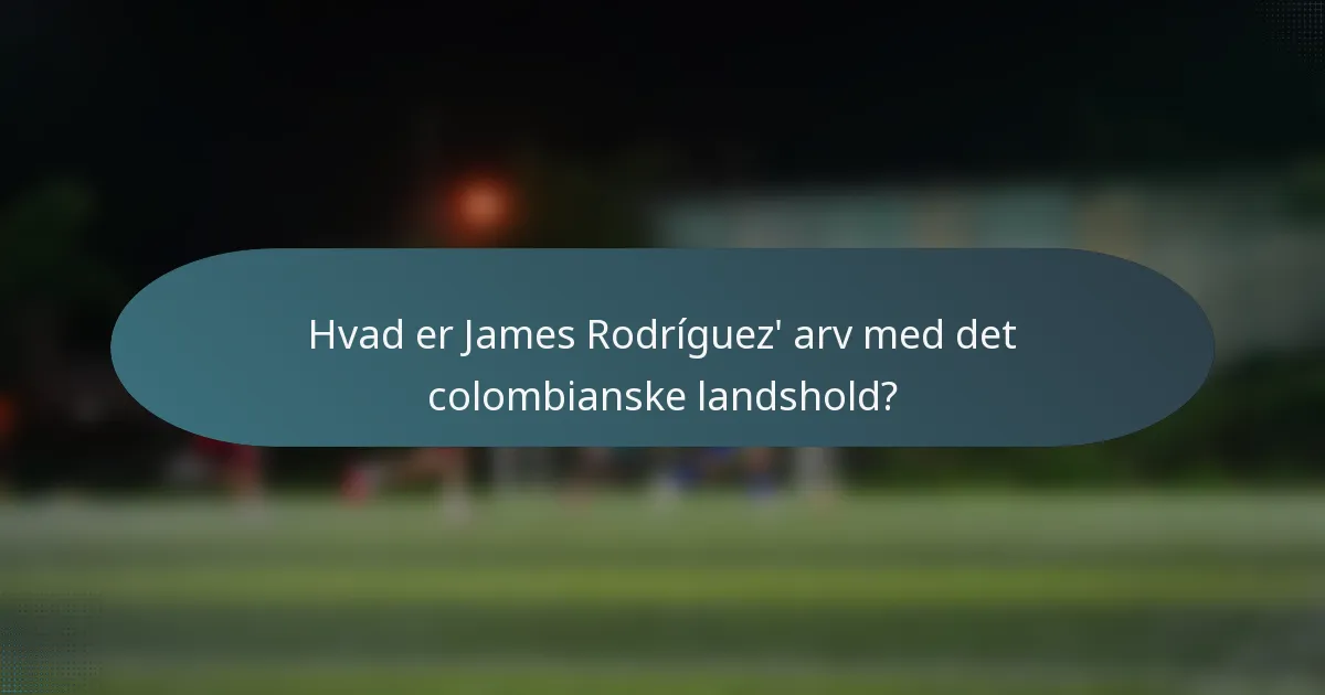 Hvad er James Rodríguez' arv med det colombianske landshold?
